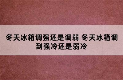 冬天冰箱调强还是调弱 冬天冰箱调到强冷还是弱冷